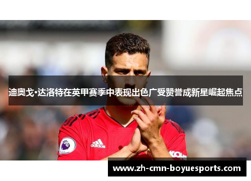 迪奥戈·达洛特在英甲赛季中表现出色广受赞誉成新星崛起焦点