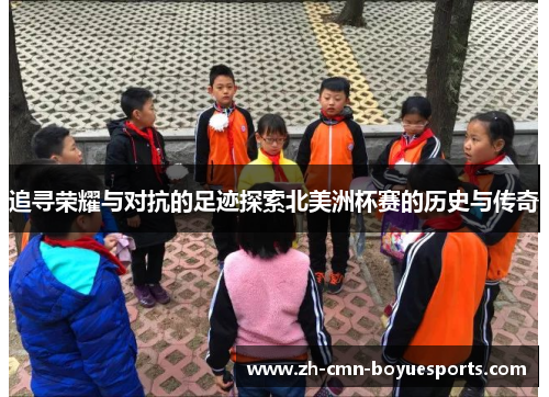 追寻荣耀与对抗的足迹探索北美洲杯赛的历史与传奇