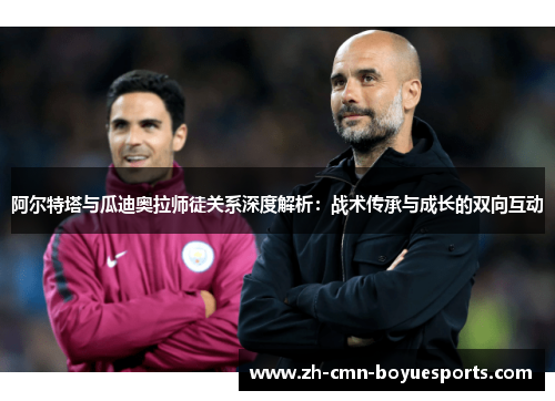 阿尔特塔与瓜迪奥拉师徒关系深度解析：战术传承与成长的双向互动